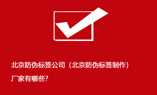 北京防偽標簽公司（北京防偽標簽制作）廠家有哪些？