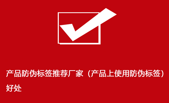 產品防偽標簽推薦廠家（產品上使用防偽標簽）好處