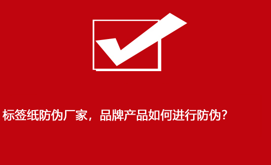 標簽紙防偽廠家，品牌產品如何進行防偽？