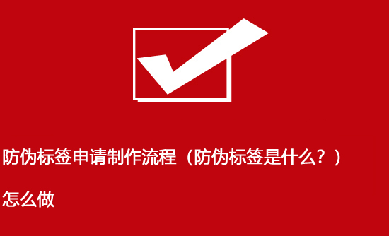 防偽標簽申請制作流程（防偽標簽是什么？）怎么做