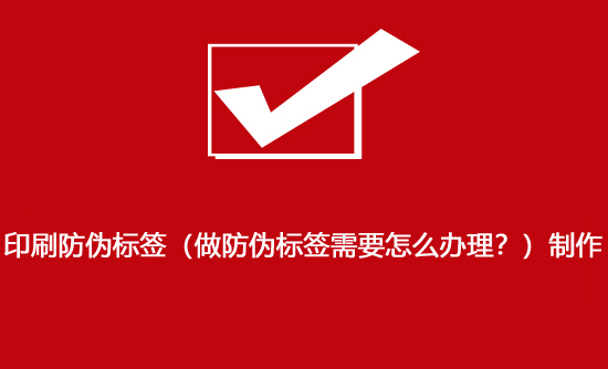印刷防偽標簽（做防偽標簽需要怎么辦理？）制作