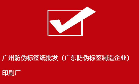 廣州防偽標簽紙批發（廣東防偽標簽制造企業）印刷廠