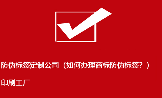 防偽標簽定制公司（如何辦理商標防偽標簽？）印刷工廠